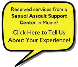 Button with the words: Received services from a Sexual Assault Support Center in Maine?  Click Here to Tell Us About Your Experience!
